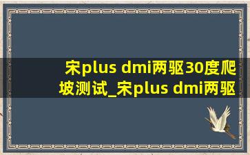 宋plus dmi两驱30度爬坡测试_宋plus dmi两驱爬坡测试